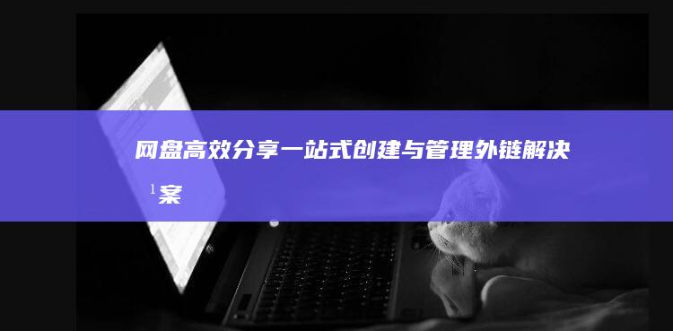 网盘高效分享：一站式创建与管理外链解决方案