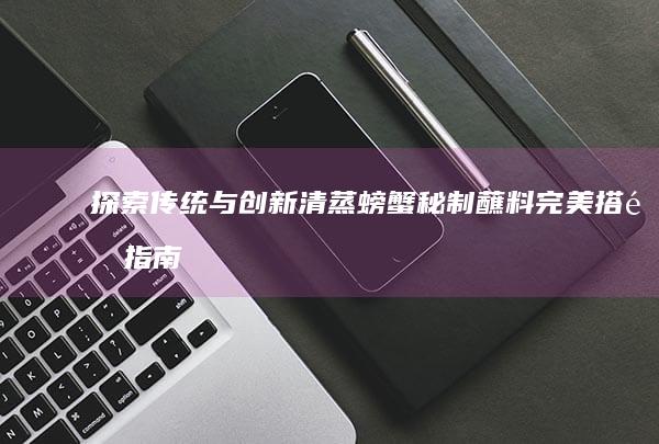 探索传统与创新：清蒸螃蟹秘制蘸料完美搭配指南